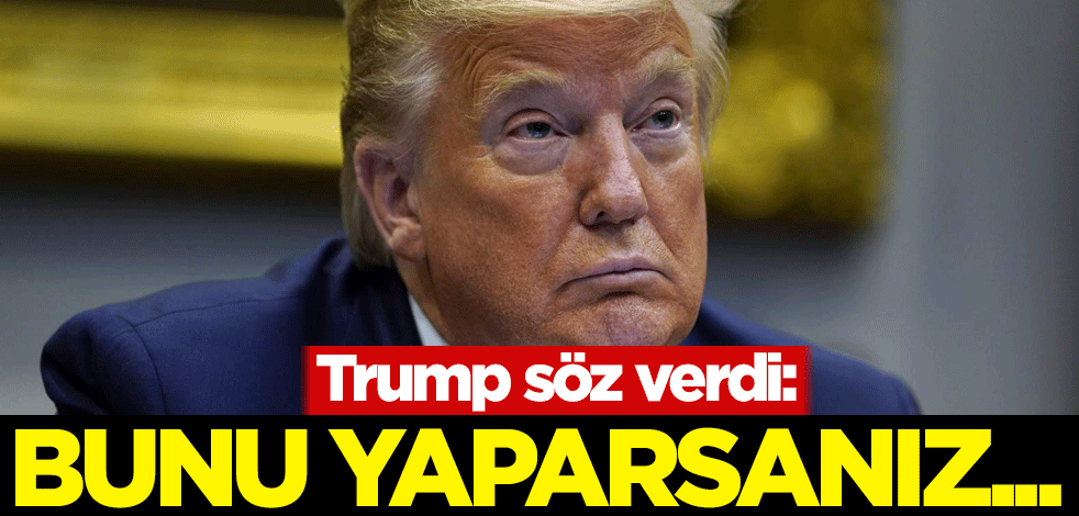 Trump söz verdi: Bunu yaparsanız...