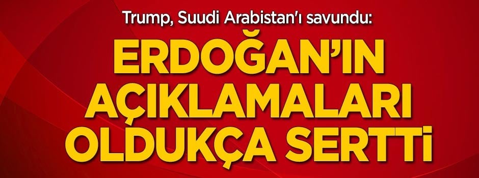Trump, Suudi Arabistan'ı savundu: Erdoğan'ın açıklamaları oldukça sertti