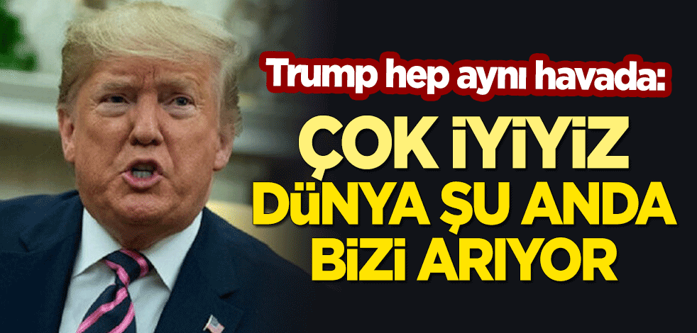 Trump: Çok iyiyiz, tüm dünya şu anda bizi izliyor ve arıyor
