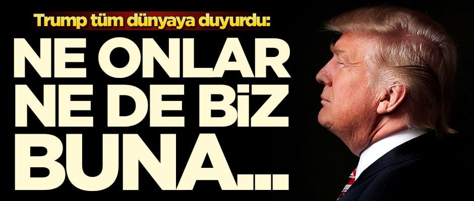 Trump tüm dünyaya duyurdu: Ne onlar ne de biz...