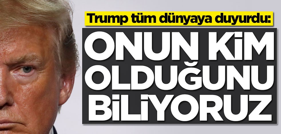 Trump tüm dünyaya duyurdu: Onun kim olduğunu biliyoruz