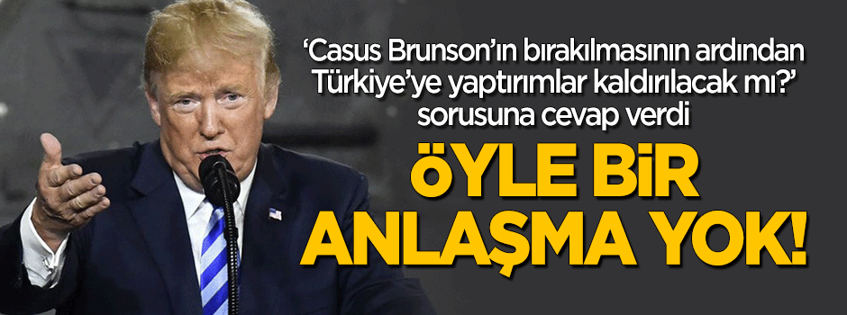 Trump "Türkiye'ye yaptırımlar kaldırılacak mı?" sorusuna cevap verdi!