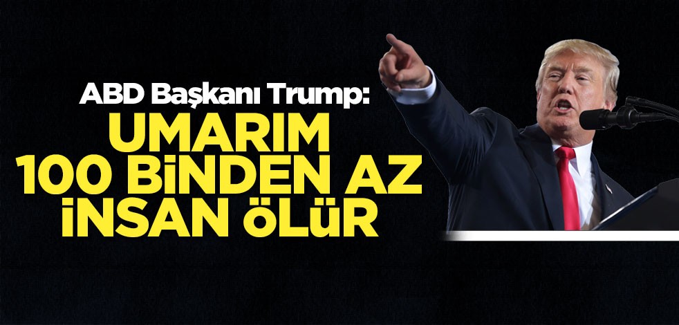Trump: Umarım 100 binden az insan ölür