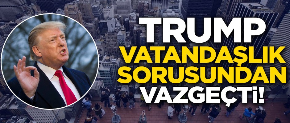 Trump vatandaşlık sorusundan vazgeçti!