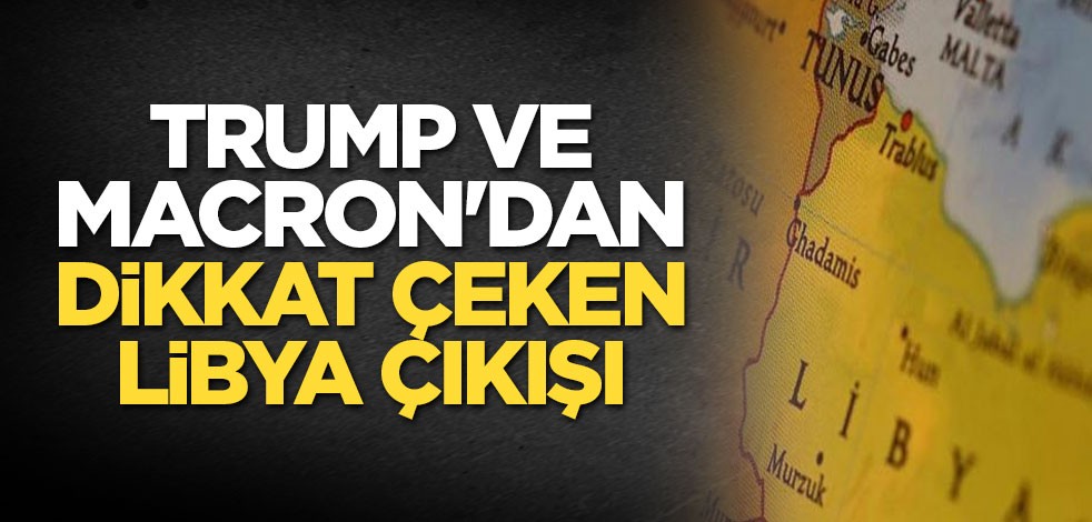 Trump ve Macron'dan dikkat çeken Libya çıkışı