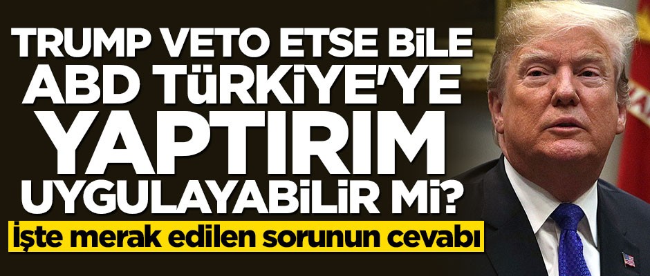 Trump veto etse bile Türkiye'ye yaptırım uygulanabilir mi?