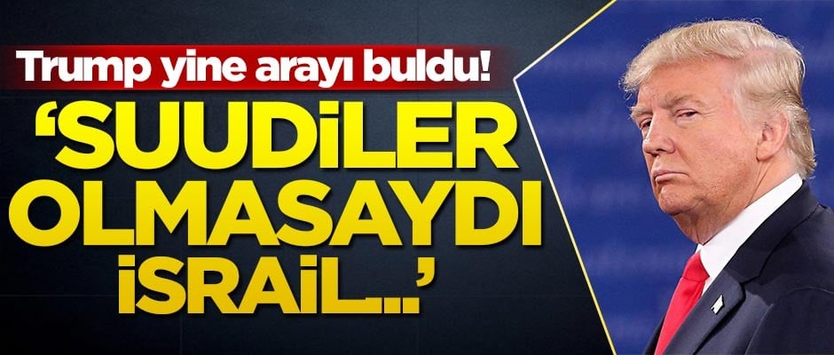 Trump yine arayı buldu! 'Suudiler olmasaydı İsrail...'