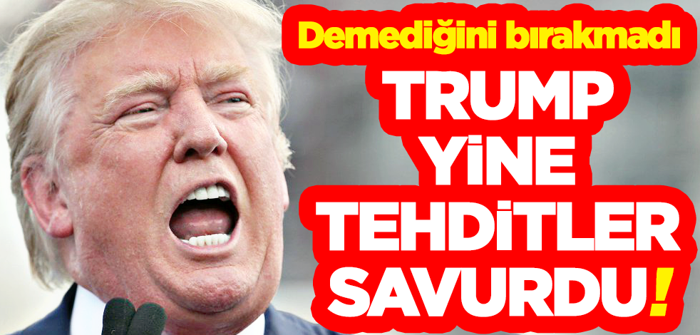Trump yine tehditler savurdu!