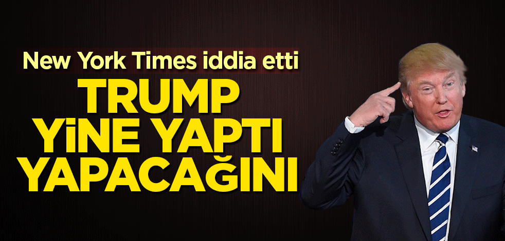 Trump yine yaptı yapacağını! NYT duyurdu