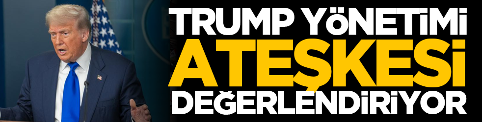 Trump yönetimi ateşkesi değerlendiriyor
