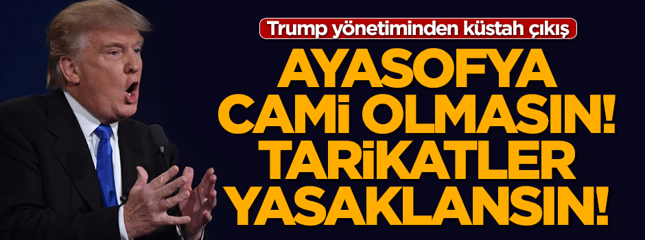Trump yönetimi haddini aştı: Ayasofya cami olmasın, tarikat ve cemaatler yasaklansın!