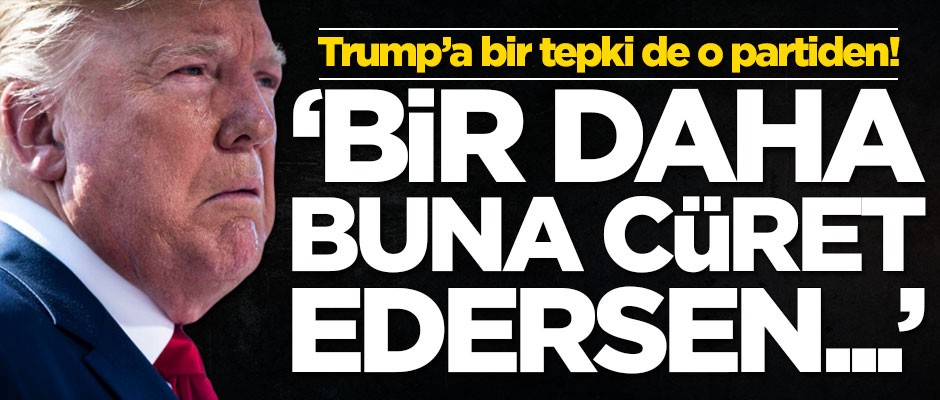 Trump'a bir tepki de o partiden! 'Bir daha buna cüret edersen...'