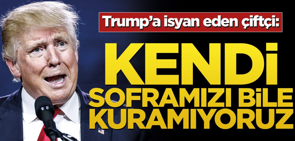 Trump’a isyan eden çiftçi: Kendi soframızı bile kuramıyoruz