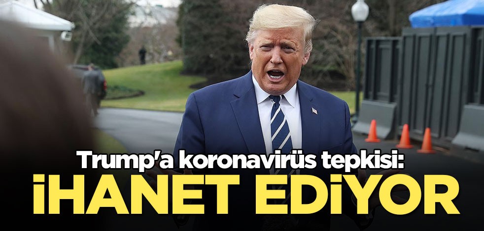 Trump'a koronavirüs tepkisi: İhanet ediyor!