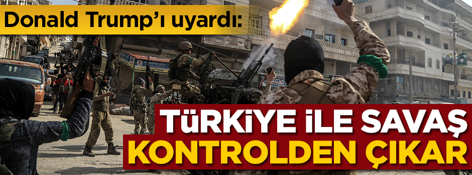 Trump'a uyarı: Türkiye ile savaş kontrolden çıkar