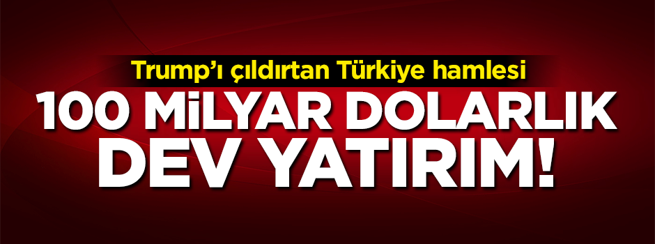 Trump'ı çıldırtan gelişme! Türkiye'ye 100 milyar dolarlık dev yatırım