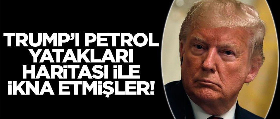 Trump'ı petrol yatakları haritası ile ikna etmişler