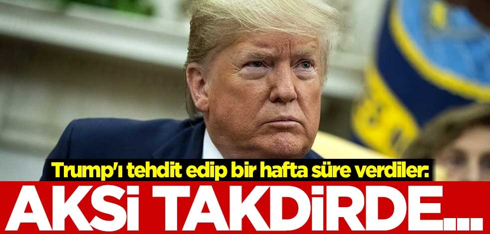 Trump'ı tehdit edip bir hafta süre verdiler: Aksi takdirde...