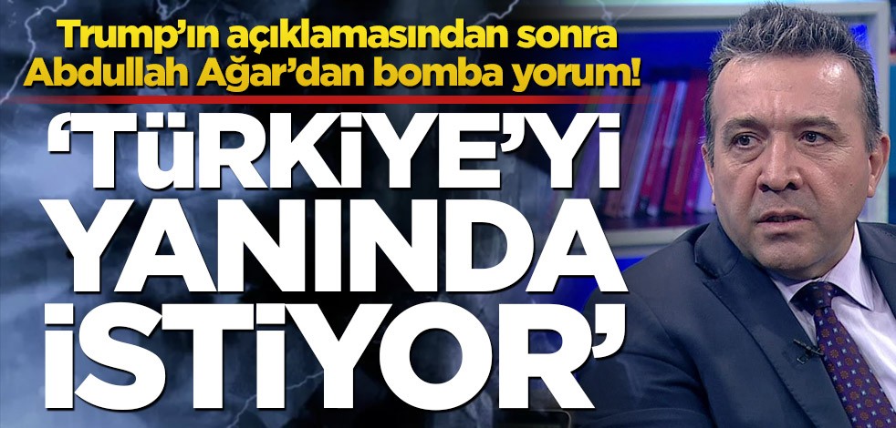 Trump’ın açıklamasından sonra Abdullah Ağar’dan bomba yorum! ‘Türkiye’yi yanında istiyor’