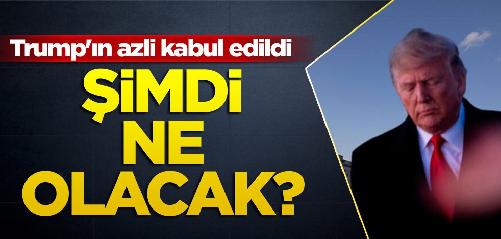Trump'ın azli kabul edildi: Şimdi ne olacak?