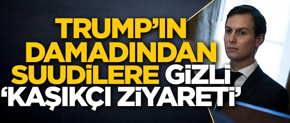Trump'ın damadından Suudi Arabistan'a 'gizli' Kaşıkçı ziyareti