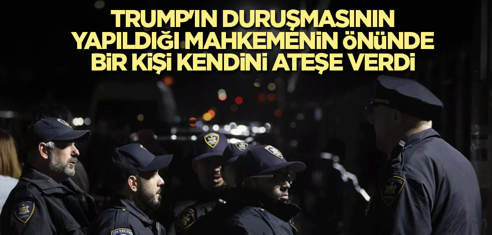 Trump'ın duruşmasının yapıldığı mahkemenin önünde bir kişi kendini ateşe verdi