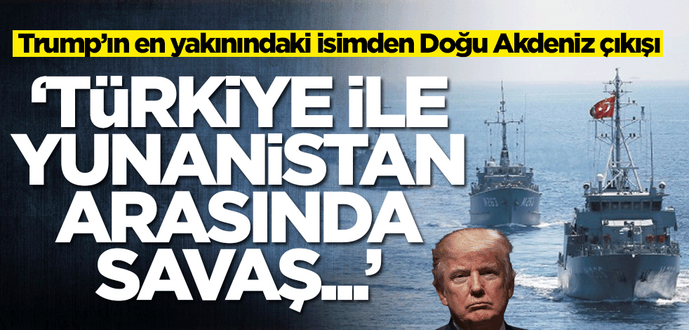 Trump’ın en yakınındaki isimden Doğu Akdeniz çıkışı: Türkiye ile Yunanistan arasında savaş...