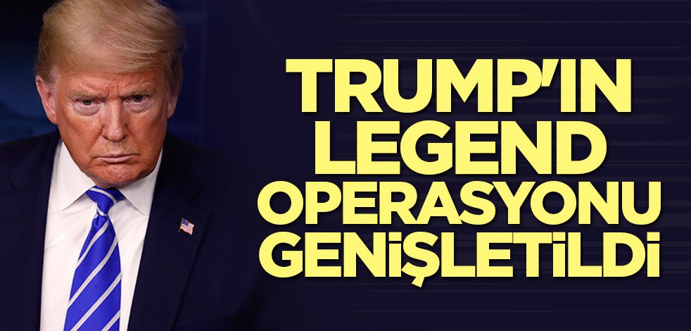Trump'ın Legend Operasyonu genişletildi
