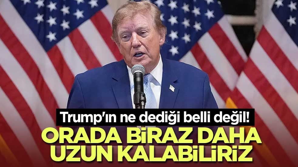 Trump'ın ne dediği belli değil! Orada biraz daha uzun kalabiliriz