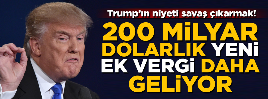 Trump'ın niyeti savaş çıkarmak! 200 milyar dolarlık yeni ek vergi geliyor