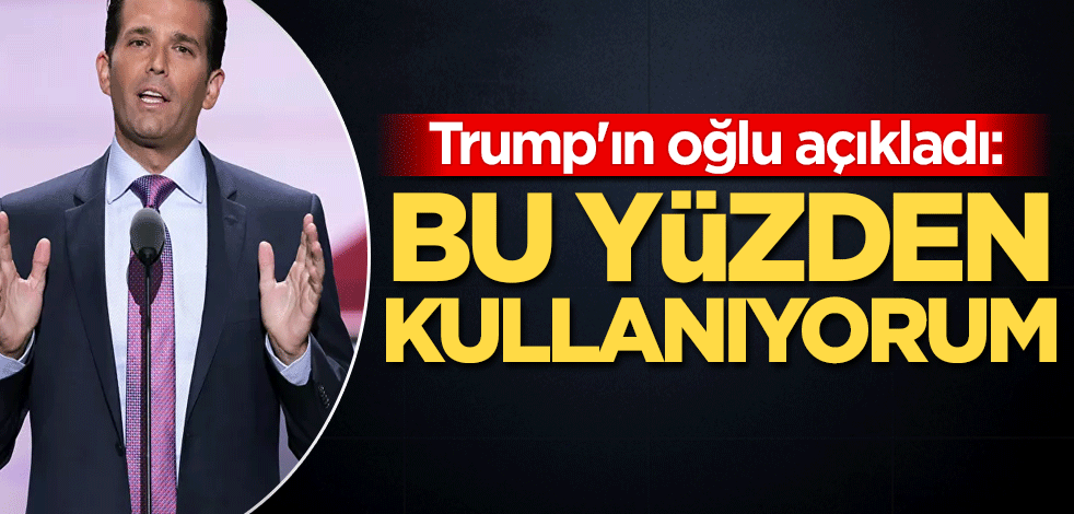 Trump'ın oğlu açıkladı: Bu yüzden kullanıyorum