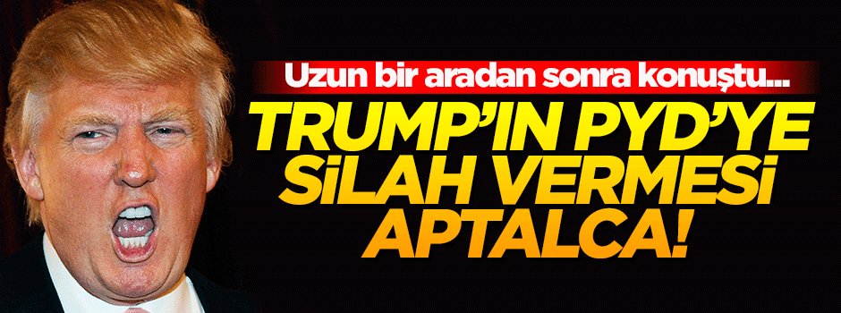 'Trump’ın PYD’ye silah vermesi aptalca!'