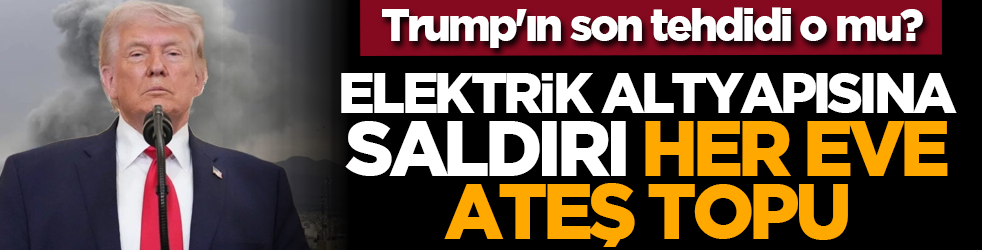 Trump'ın son tehdidi o mu? Elektrik altyapısına saldırı her eve ateş topu