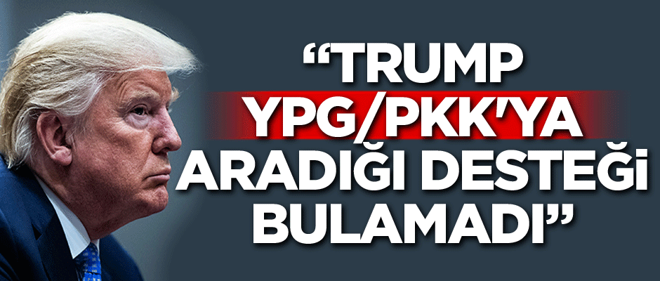 Trump'ın YPG/PKK'ya aradığı desteği bulamadığı iddiası