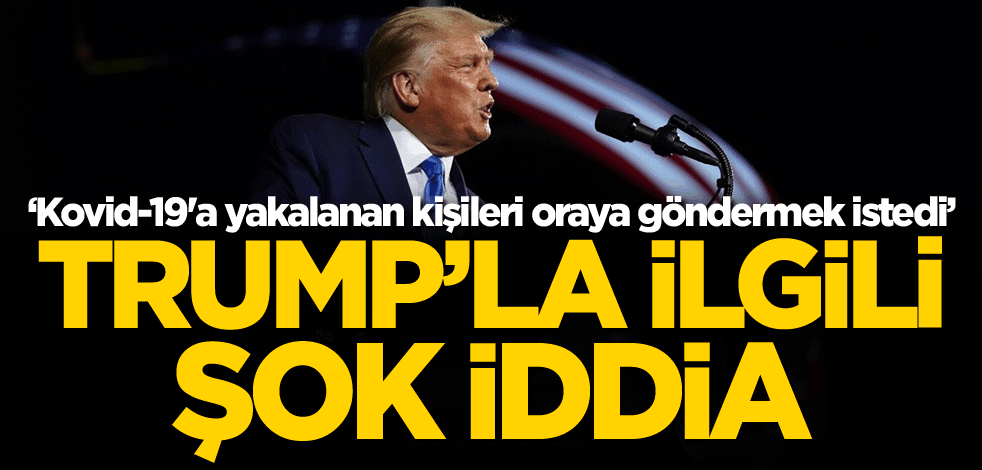 Trump'la ilgili şok iddia: Kovid-19'a yakalanan kişileri oraya göndermek istedi
