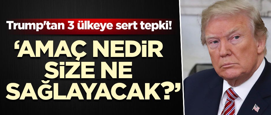 Trump'tan 3 ülkeye sert tepki! Amaç nedir, size ne sağlayacak bu?