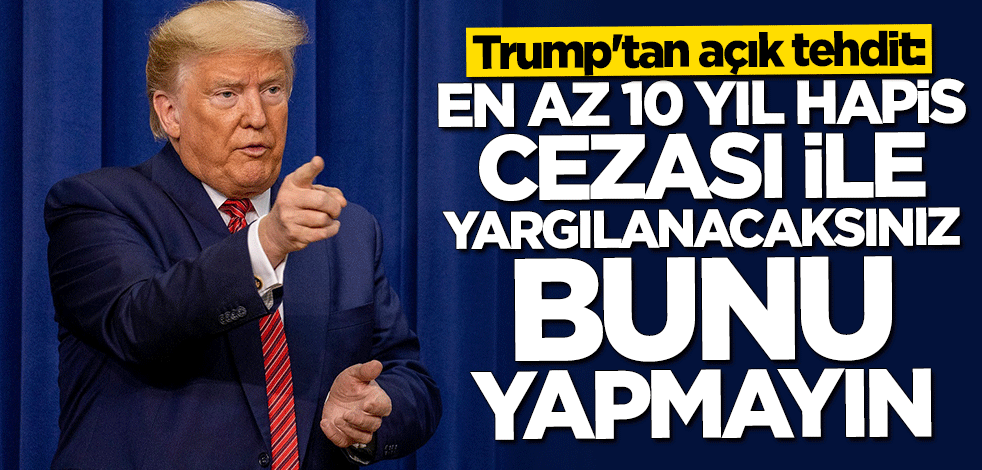 Trump'tan açık tehdit: En az 10 yıl hapis cezası ile yargılanacaksınız bunu yapmayın