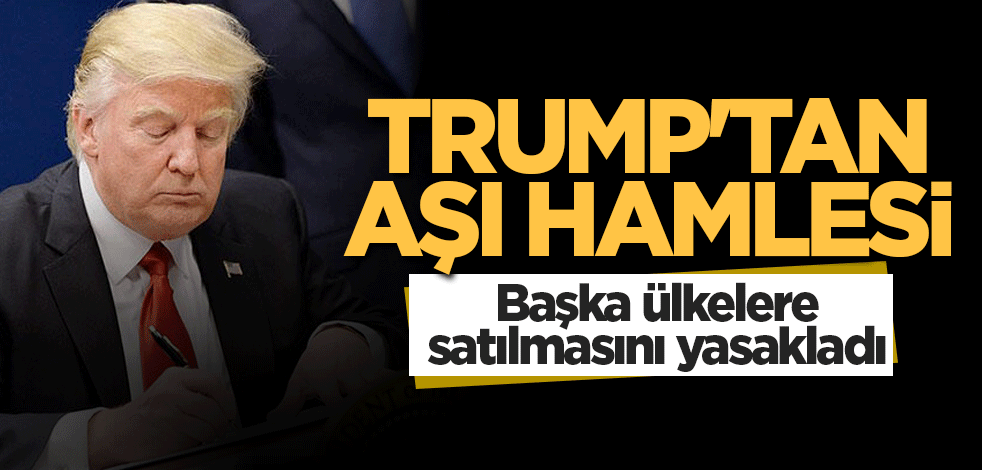 Trump'tan aşı hamlesi! Başka ülkelere satılmasını yasakladı