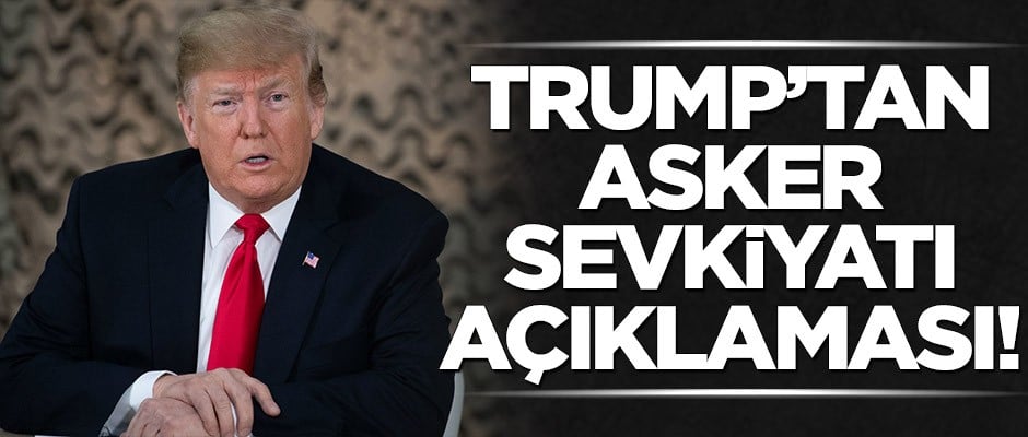 Trump’tan asker sevkiyatı açıklaması!