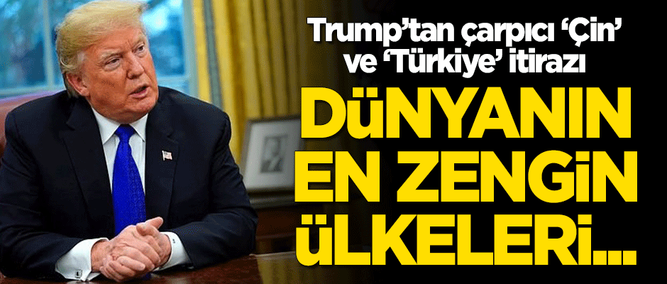 Trump'tan çarpıcı 'Çin' ve 'Türkiye' itirazı: Dünyanın en zengin ülkeleri...