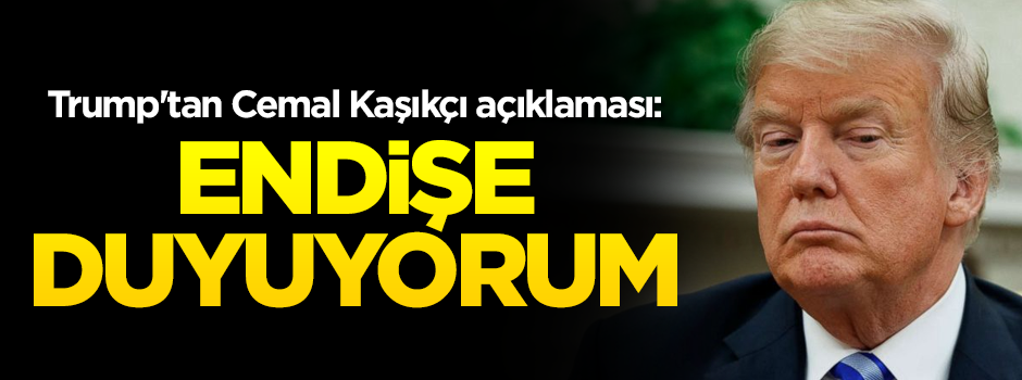 Trump'tan Cemal Kaşıkçı açıklaması: Endişe duyuyorum