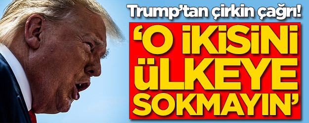 Trump'tan çirkin çağrı: O ikisini ülkenize sokmayın