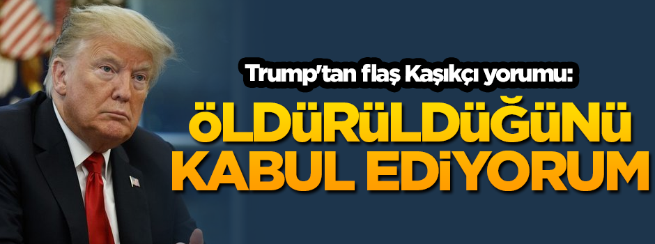 Trump'tan flaş Kaşıkçı yorumu: Öldürüldüğünü kabul ediyorum