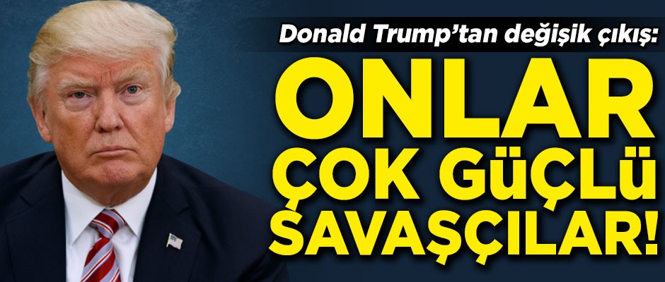 Trump'tan değişik çıkış! 'Onlar çok güçlü savaşçılar'