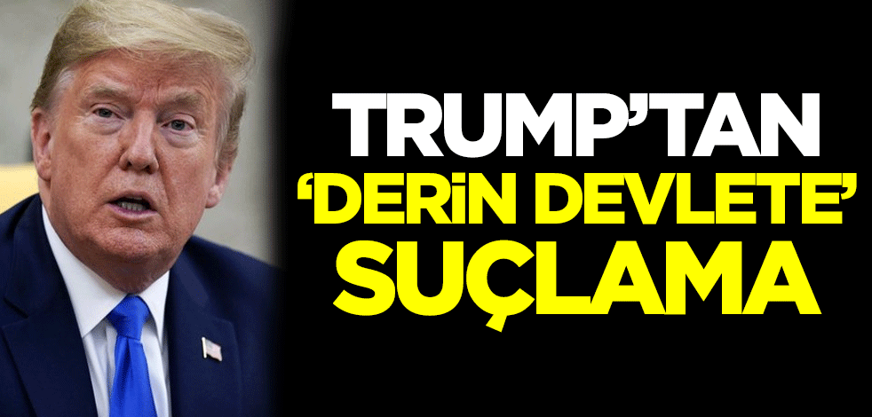 Trump'tan 'derin devlete' suçlama