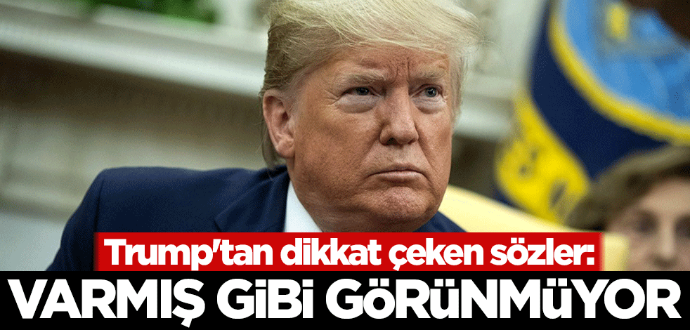 Trump'tan dikkat çeken sözler: Pek varmış gibi görünmüyor