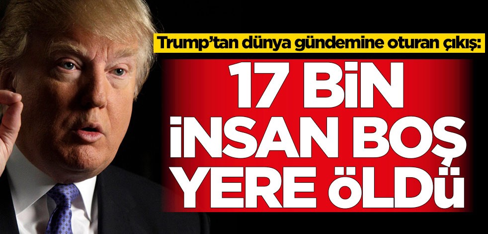 Trump’tan dünya gündemine oturan çıkış: 17 bin insan boş yere öldü
