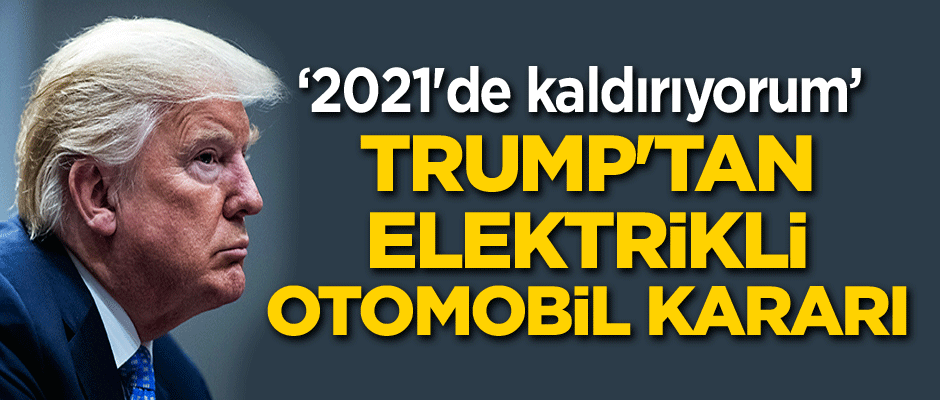Trump'tan elektrikli otomobil kararı... 2021'de kaldırıyorum