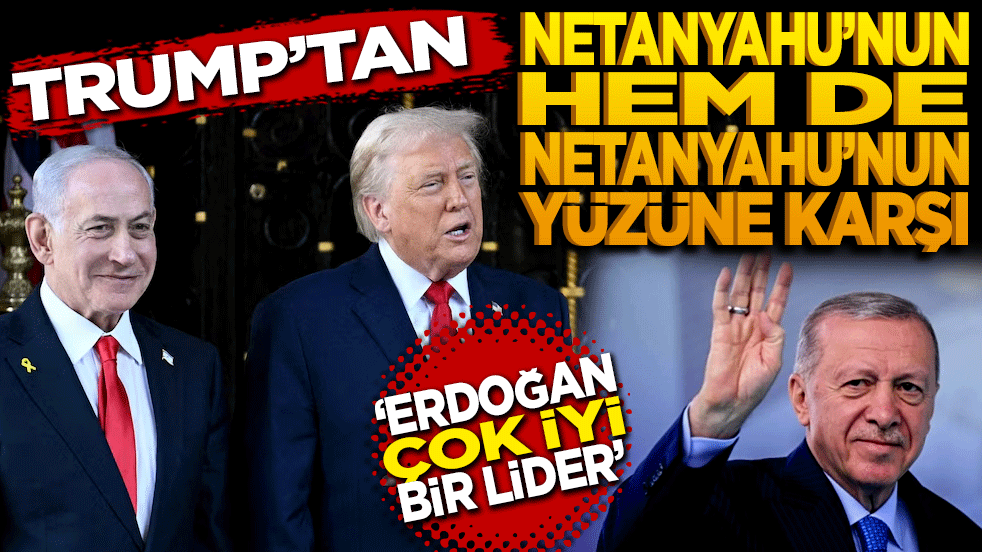 Trump’tan Erdoğan’a övgü! Hem de Netanyahu’nun yüzüne karşı