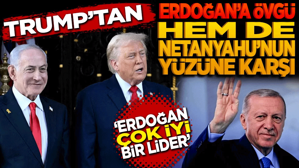 Trump’tan Erdoğan’a övgü! Hem de Netanyahu’nun yüzüne karşı